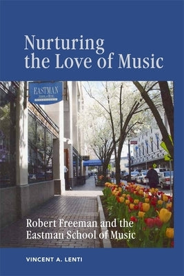 Nurturing the Love of Music: Robert Freeman and the Eastman School of Music by Lenti, Vincent