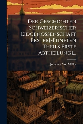 Der Geschichten Schweizerischer Eidgenossenschaft Erster[-FÃ1/4nften Theils Erste Abtheilung]... by Von Mã1/4ller, Johannes