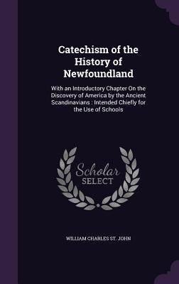 Catechism of the History of Newfoundland: With an Introductory Chapter On the Discovery of America by the Ancient Scandinavians: Intended Chiefly for by St John, William Charles