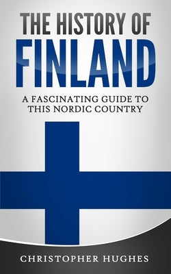 The History of Finland: A Fascinating Guide to this Nordic Country by Hughes, Christopher