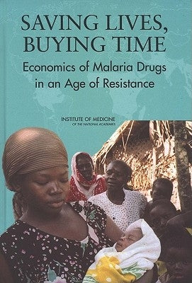 Saving Lives, Buying Time: Economics of Malaria Drugs in an Age of Resistance by Institute of Medicine