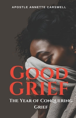 Good Grief: The Year of Conquering Grief by Carswell, Annette