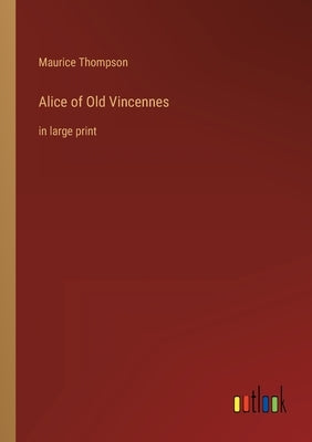 Alice of Old Vincennes: in large print by Thompson, Maurice