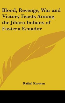 Blood, Revenge, War and Victory Feasts Among the Jibara Indians of Eastern Ecuador by Karsten, Rafael