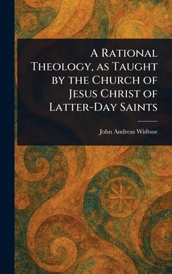 A Rational Theology, as Taught by the Church of Jesus Christ of Latter-Day Saints by Widtsoe, John Andreas