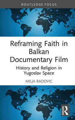 Reframing Faith in Balkan Documentary Film: History and Religion in Yugoslav Space by Radovic, Milja