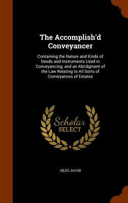 The Accomplish'd Conveyancer: Containing the Nature and Kinds of Deeds and Instruments Used in Conveyancing; and an Abridgment of the Law Relating t by Jacob, Giles
