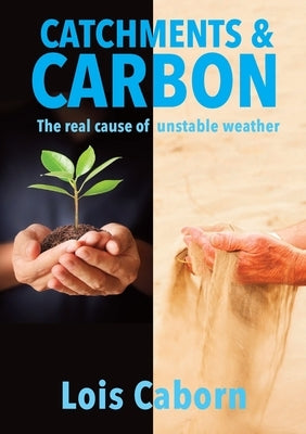 Catchments & Carbon: The Real Cause of Unstable Weather by Caborn, Lois