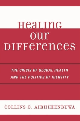 Healing Our Differences: The Crisis of Global Health and the Politics of Identity by Airhihenbuwa, Collins O.