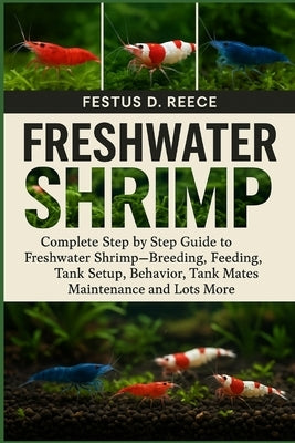 Freshwater Shrimp: Complete Step by Step Guide to Freshwater Shrimp-Breeding, Feeding, Tank Setup, Behavior, Tank Mates, Maintenance and Lots More by D. Reece, Festus