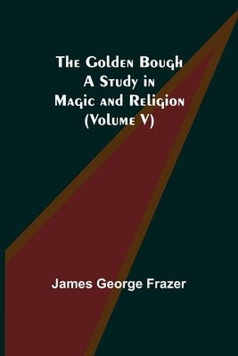The Golden Bough: A Study in Magic and Religion (Volume V) by George Frazer, James