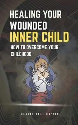 Healing Your Wounded Inner Child: How to Overcome Your Childhood by Cullingford, Clarke