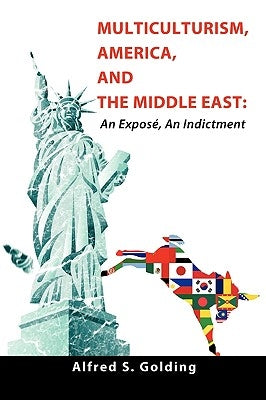 Multiculturism, America, and the Middle East: An Exposé, An Indictment by Golding, Alfred S.