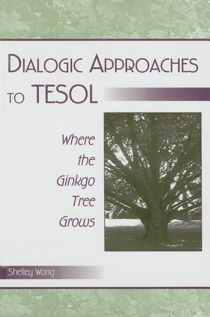 Dialogic Approaches to Tesol: Where the Ginkgo Tree Grows by Wong, Shelley