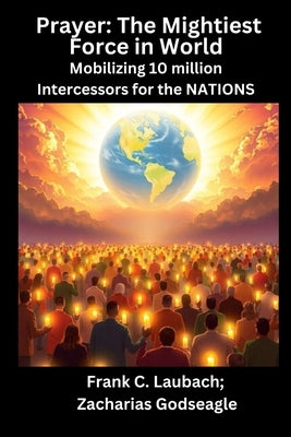 Prayer - The Mightiest Force in World - Mobilizing 10 million Intercessors for the NATIONS by Laubach, Frank C.