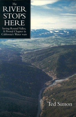 The River Stops Here: Saving Round Valley a Pivotal Chapter in California's Water Wars by Simon, Ted