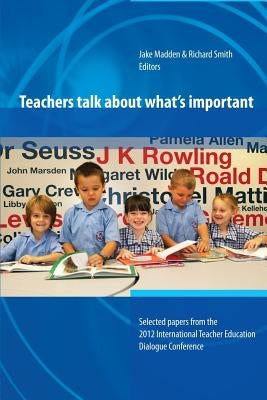 Teachers Talk About What's Important: Papers from 2012 International Teacher Education Dialogue Conference by Madden, Jake