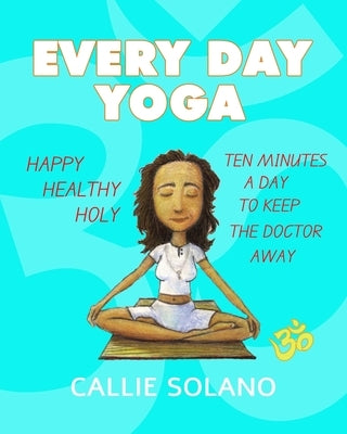 Every Day Yoga: Ten Minutes a Day to Keep the Doctor Away by Solano, Callie