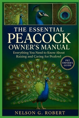 The Essential Peacock Owner's Manual: Everything You Need to Know About Raising and Caring for Peafowl by G. Robert, Nelson