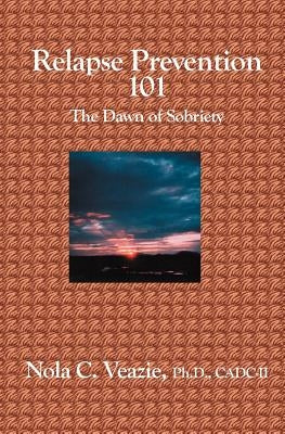 Relapse Prevention 101: The Dawn of Sobriety by Veazie, Nola C.