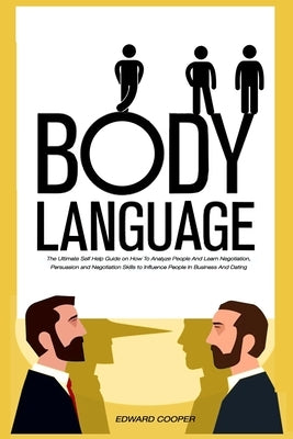 Body Language: The Ultimate Self Help Guide on How To Analyze People And Learn Negotiation, Persuasion and Negotiation Skills to Infl by Cooper, Edward