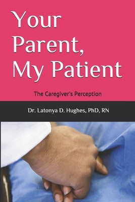 Your Parent, My Patient: The Caregiver's Perception by Hughes, Latonya