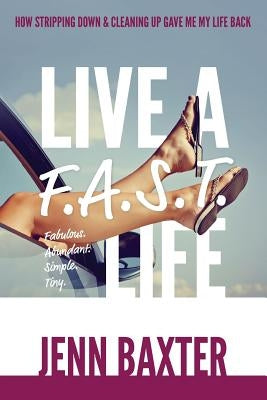 Live a F.A.S.T. Life: How Cleaning Up & Stripping Down Gave Me My Life Back by Baxter, Jenn