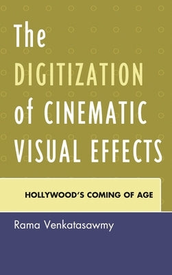 Digitization of Cinematic Visual Effects: Hollywood's Coming of Age by Venkatasawmy, Rama
