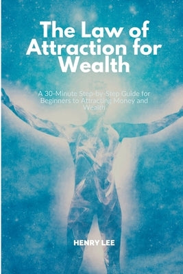 The Law of Attraction for Wealth: A 30-Minute Step-by-Step Guide for Beginners to Attracting Money and Wealth by Lee, Henry