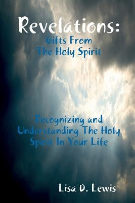 Revelations: Gifts From The Holy Spirit, Recognizing and Understanding The Holy Spirit In Your Life by Lewis, Lisa D.