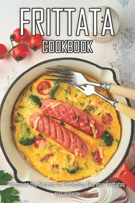 Frittata Cookbook: Discover the Secrets to Perfecting Glorious Frittatas by Hoskinson, Brad