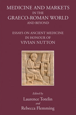 Medicine and Markets in the Graeco-Roman World and Beyond: Essays on Ancient Medicine in Honour of Vivian Nutton by Totelin, Laurence
