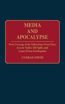 Media and Apocalypse: News Coverage of the Yellowstone Forest Fires, EXXON Valdez Oil Spill, and Loma Prieta Earthquake by Smith, Conrad G.