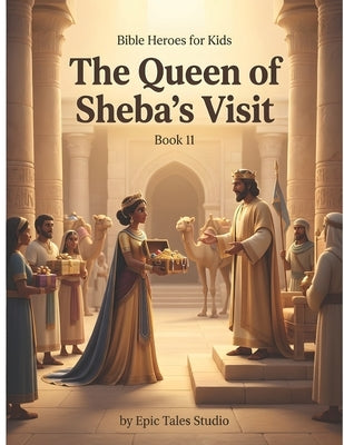 Bible Heroes for Kids: The Queen of Sheba's Visit - Book 11: A Story of Wisdom, Seeking Truth, and God's Blessings by Studio, Epic Tales