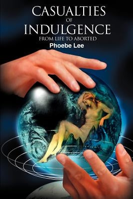 Casualties of Indulgence: From Life to Aborted by Lee, Phoebe