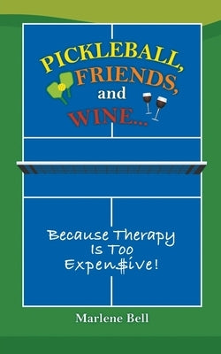 Pickleball, Friends, and Wine... Because Therapy Is Too Expensive! by Bell, Marlene