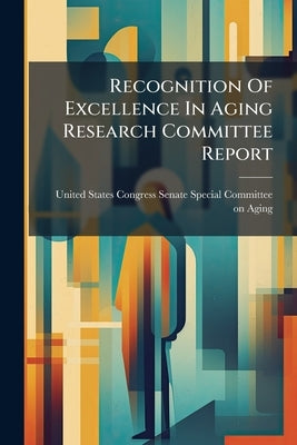 Recognition Of Excellence In Aging Research Committee Report by United States Congress Senate Special Co