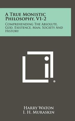 A True Monistic Philosophy, V1-2: Comprehending The Absolute, God, Existence, Man, Society And History by Waton, Harry