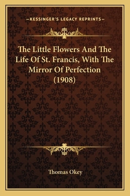 The Little Flowers And The Life Of St. Francis, With The Mirror Of Perfection (1908) by Okey, Thomas