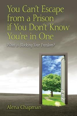 You Can't Escape from a Prison If You Don't Know You're In One: What is Blocking Your Freedom? by Chapman, Alena