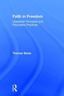 Faith in Freedom: Libertarian Principles and Psychiatric Practices by Szasz, Thomas