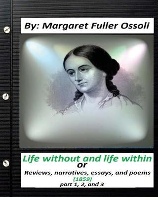 Life without and life within.(1859) by Margaret Fuller Ossoli (part 1,2 and 3): or, Reviews, narratives, essays, and poems by Fuller Ossoli, Margaret