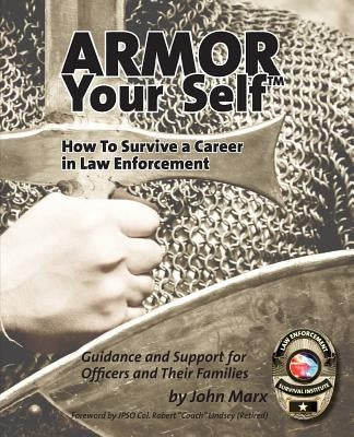 Armor Your Self: How To Survive A Career In Law Enforcement: Guidance and Support for Law Enforcement Professionals and Thier Families by Marx, John S.