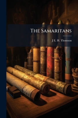 The Samaritans: Their Testimony to the Religion of Israel: Being the Alexander Robertson Lectures, Delivered Before the University of Glasgow in 1916 by Thomson, J. E. H. 1841-1923