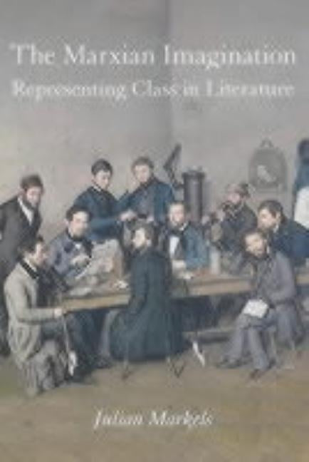 The Marxian Imagination: Representing Class in Literature by Markets, Julian