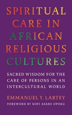 Spiritual Care in African Religious Cultures: Sacred Wisdom for the Care of Persons in an Intercultural World by Lartey, Emmanuel Y.