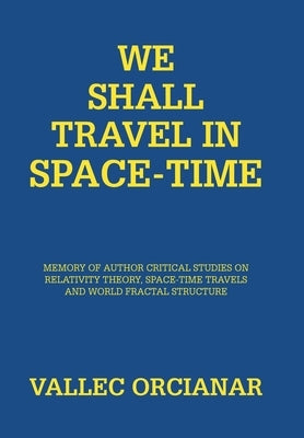 We Shall Travel in Space-Time: Memory of the Author's Critical Studies on Special Relativity Theory and Space Time Travels. by Orcianar, Vallec