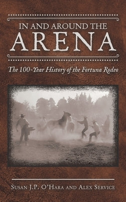 In and Around the Arena: The 100-Year History of the Fortuna Rodeo by O'Hara, Susan J. P.