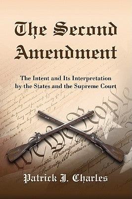The Second Amendment: The Intent and Its Interpretation by the States and the Supreme Court by Charles, Patrick J.