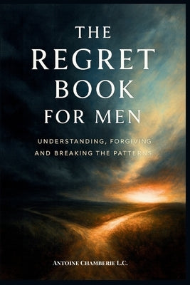 The Regret Book for Men: Understanding, Forgiving and Breaking the Patterns by Chamberie, Antoine